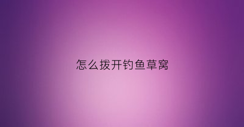 怎么拨开钓鱼草窝(钓鱼草窝怎样开窝)