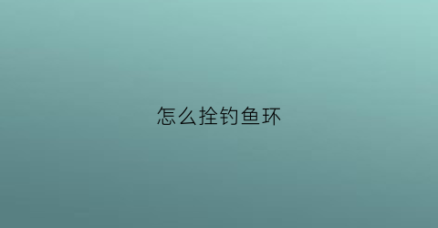怎么拴钓鱼环(怎么拴钓鱼环视频教程)