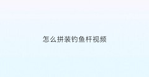 怎么拼装钓鱼杆视频