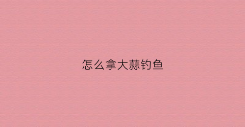 怎么拿大蒜钓鱼(大蒜钓鱼好吗)