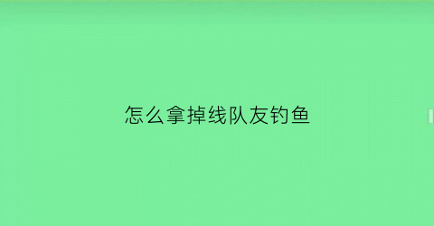 怎么拿掉线队友钓鱼(队友掉线了怎么退出房间)