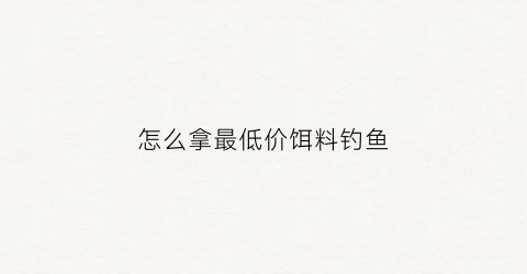 怎么拿最低价饵料钓鱼(低价诱饵)