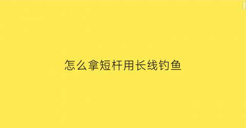 “怎么拿短杆用长线钓鱼(怎么拿短杆用长线钓鱼视频)