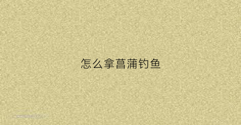 怎么拿菖蒲钓鱼(菖蒲鱼)