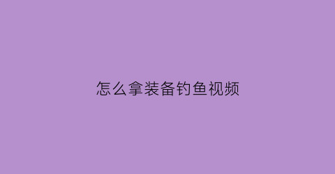 怎么拿装备钓鱼视频(钓鱼装备在哪里买)