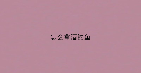 怎么拿酒钓鱼(怎么拿酒钓鱼最好)