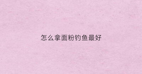 怎么拿面粉钓鱼最好(用面粉钓鱼如何上鱼饵)