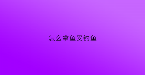 怎么拿鱼叉钓鱼(鱼叉技巧)
