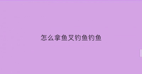 怎么拿鱼叉钓鱼钓鱼(鱼叉钓鱼位置)