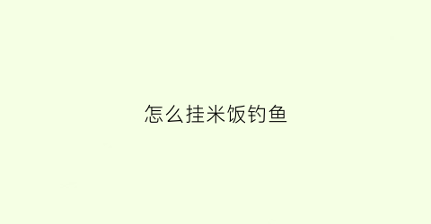 怎么挂米饭钓鱼(米饭怎么挂饵)