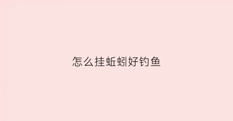 怎么挂蚯蚓好钓鱼(怎么挂蚯蚓才能钓大鱼)