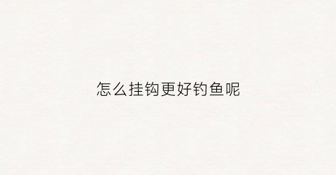 怎么挂钩更好钓鱼呢(如何挂钓钩)