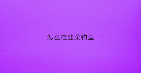 怎么挂韭菜钓鱼(韭菜钓鱼制作方法)