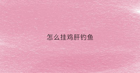 怎么挂鸡肝钓鱼(鸡肝钓鱼挂法图片)