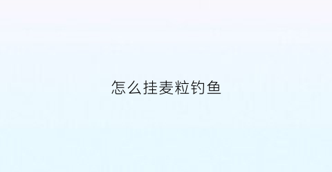 怎么挂麦粒钓鱼(如何挂麦粒钓鱼)