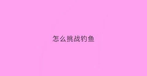 “怎么挑战钓鱼(钓鱼实战技巧)