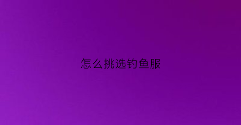 怎么挑选钓鱼服(钓鱼服选什么颜色好)