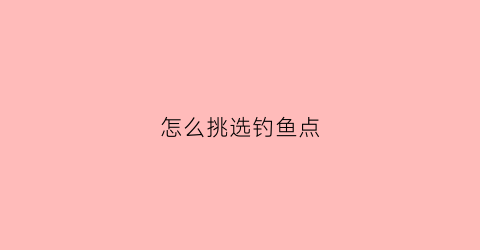 怎么挑选钓鱼点(怎样选鱼钓)