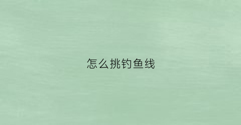 怎么挑钓鱼线(钓鱼怎么选鱼线和鱼钩)