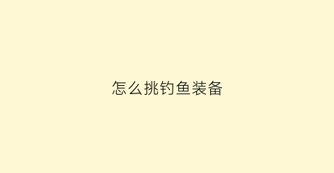 怎么挑钓鱼装备(钓鱼怎么买装备)