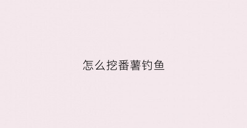 怎么挖番薯钓鱼(怎么挖番薯钓鱼技巧)