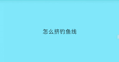 怎么挤钓鱼线(钓鱼线怎么抛出去)