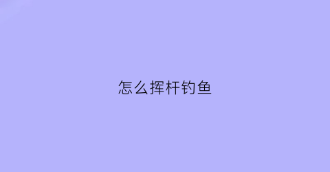 怎么挥杆钓鱼(钓鱼怎么提杆子)