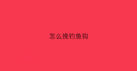 怎么挽钓鱼钩(怎样挷钓鱼钩)