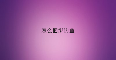 怎么捆绑钓鱼(怎么样绑鱼钓)