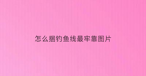 怎么捆钓鱼线最牢靠图片(怎么捆钓鱼线最牢靠图片)