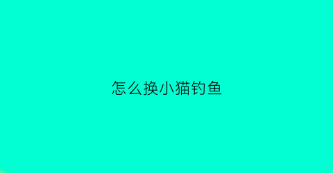 怎么换小猫钓鱼(怎么换小猫钓鱼竿)