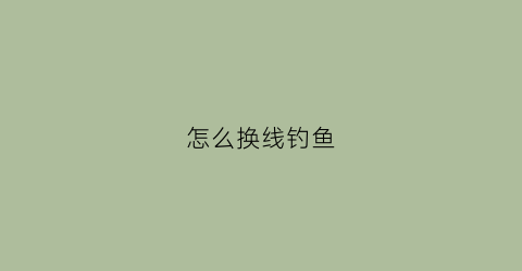 怎么换线钓鱼(如何换鱼钩线)