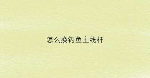 怎么换钓鱼主线杆(鱼竿怎么换主线)