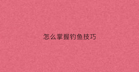 怎么掌握钓鱼技巧(怎样钓鱼初学者)