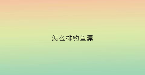 怎么排钓鱼漂(钓鱼漂怎么调最好)