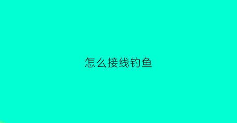 怎么接线钓鱼(钓鱼线接线方法)