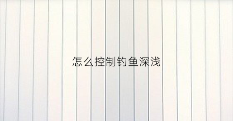 怎么控制钓鱼深浅(怎么调钓深钓浅)