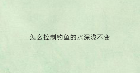 怎么控制钓鱼的水深浅不变(怎么控制钓鱼的深度)