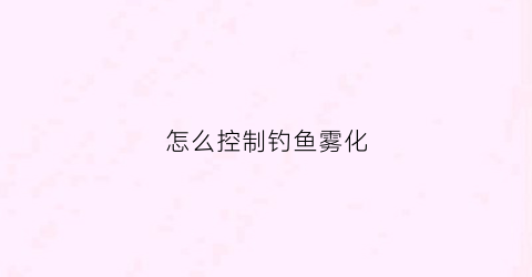 怎么控制钓鱼雾化(怎么控制钓鱼雾化器)