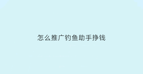 “怎么推广钓鱼助手挣钱(怎么推广钓鱼助手挣钱呢)