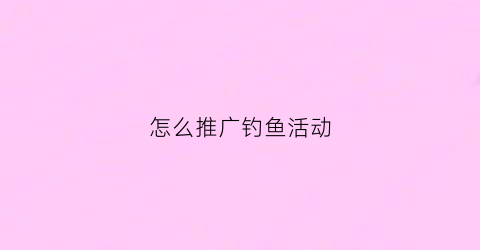 怎么推广钓鱼活动(怎么推广钓鱼活动赚钱)