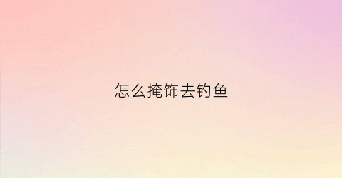 怎么掩饰去钓鱼(怎么钓鱼不被发现)