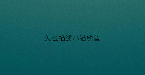 怎么描述小猫钓鱼(怎么描述小猫钓鱼的场景)
