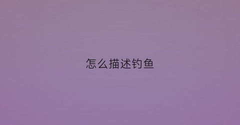 怎么描述钓鱼(怎么描述钓鱼的美)