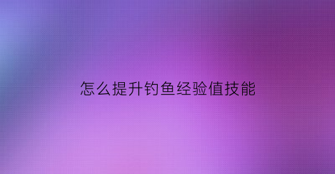 怎么提升钓鱼经验值技能