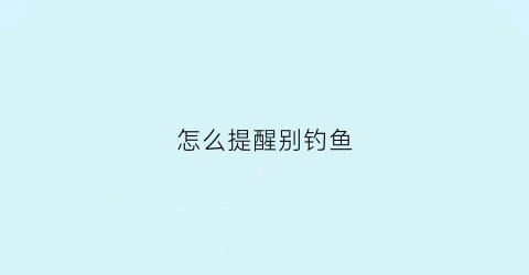 怎么提醒别钓鱼(劝阻钓鱼)