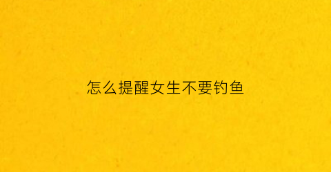 怎么提醒女生不要钓鱼