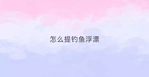 怎么提钓鱼浮漂(如何让浮漂增加浮力)