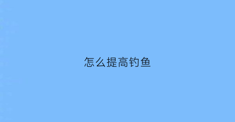 “怎么提高钓鱼(怎么提高钓鱼水平)