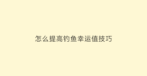 “怎么提高钓鱼幸运值技巧(如何快速提升钓鱼经验)